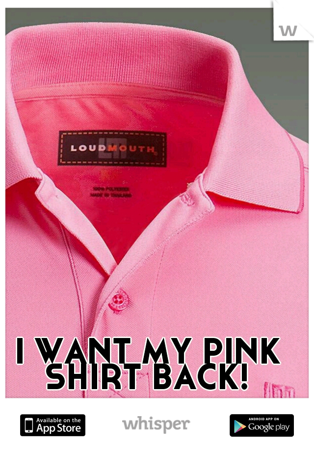 I WANT MY PINK SHIRT BACK! 