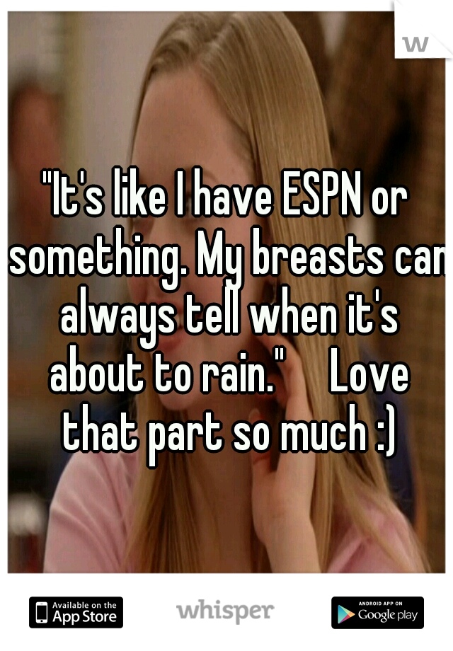 "It's like I have ESPN or something. My breasts can always tell when it's about to rain."

Love that part so much :)