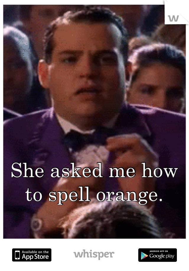 She asked me how to spell orange.