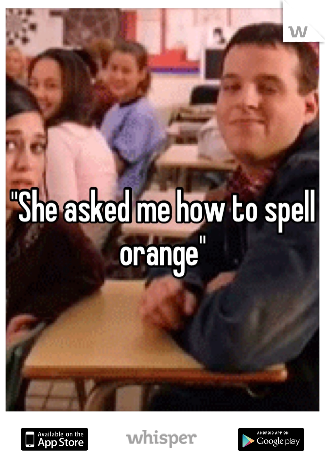 "She asked me how to spell orange"