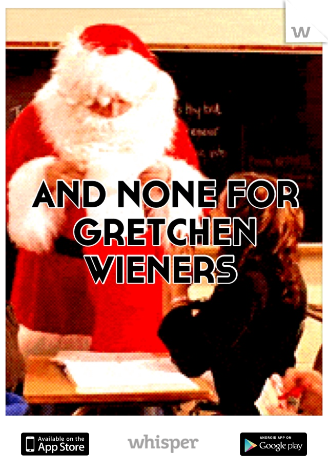 AND NONE FOR GRETCHEN WIENERS 