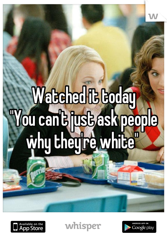 Watched it today
"You can't just ask people why they're white" 