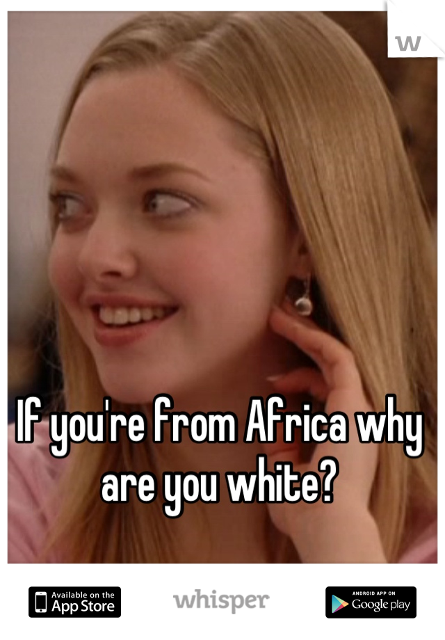 If you're from Africa why are you white?