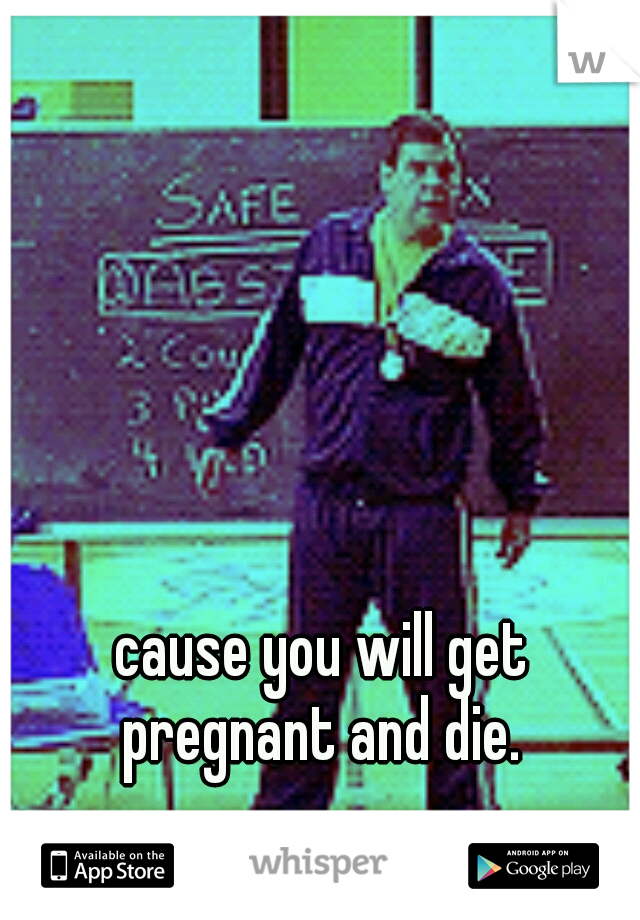 cause you will get pregnant and die. 