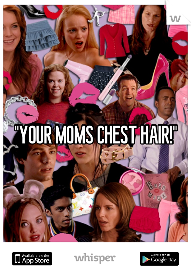 "YOUR MOMS CHEST HAIR!"