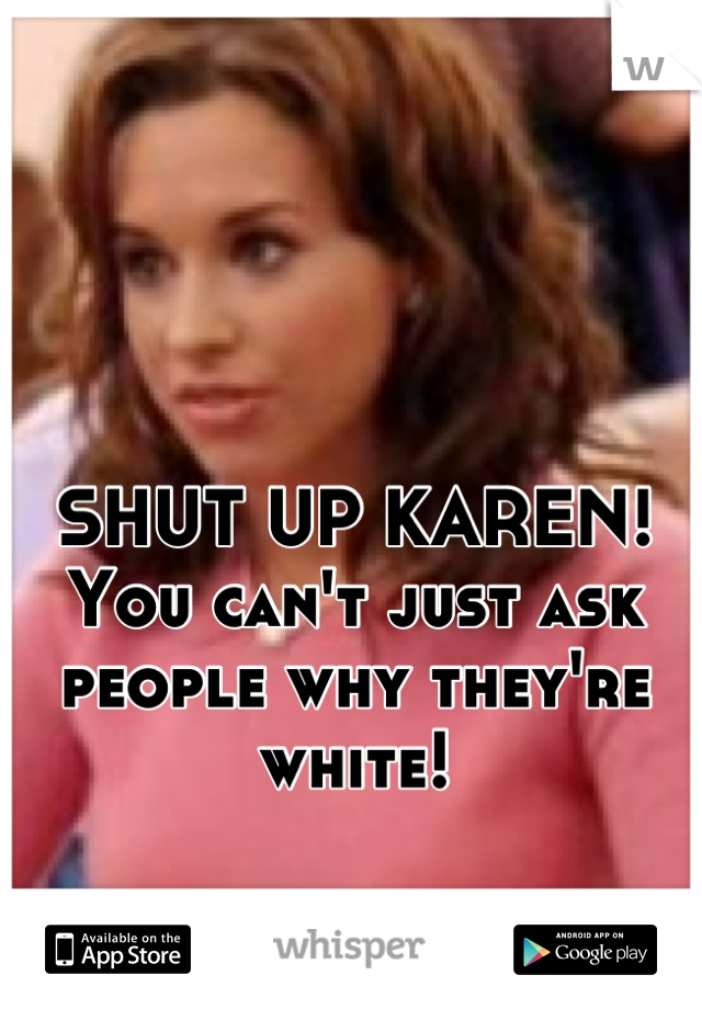 SHUT UP KAREN! You can't just ask people why they're white!