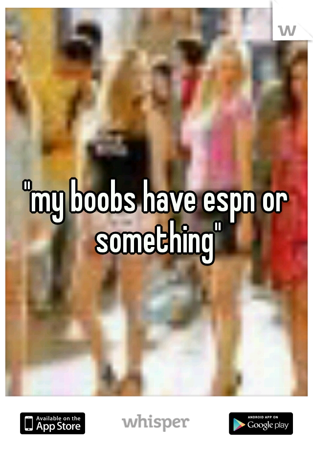 "my boobs have espn or something"