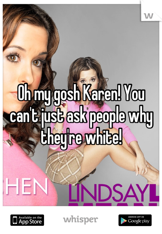 Oh my gosh Karen! You can't just ask people why they're white!