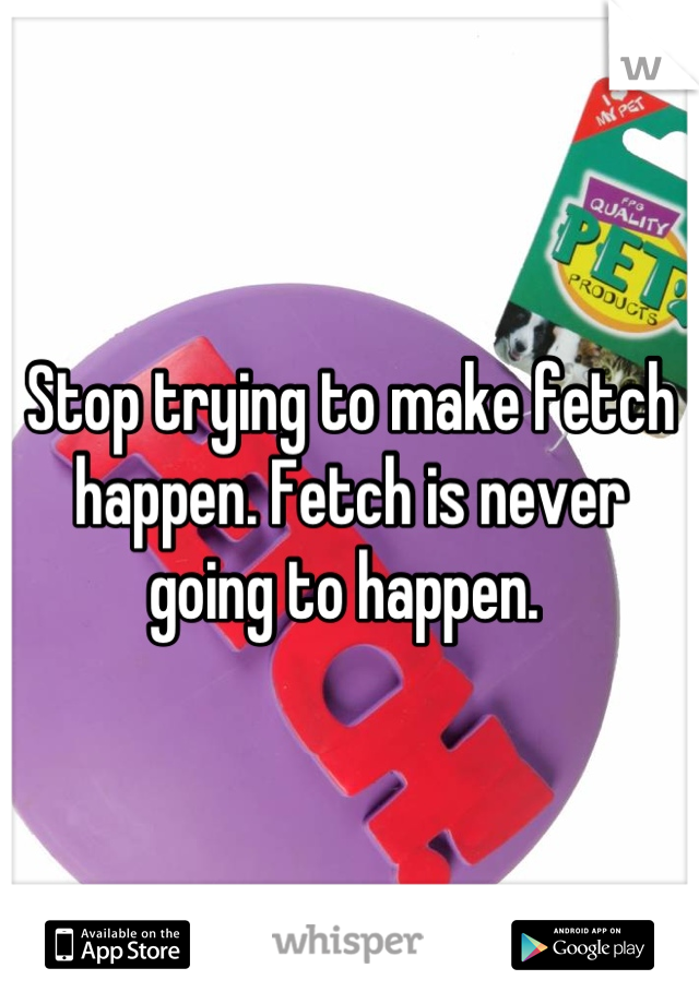 Stop trying to make fetch happen. Fetch is never going to happen. 