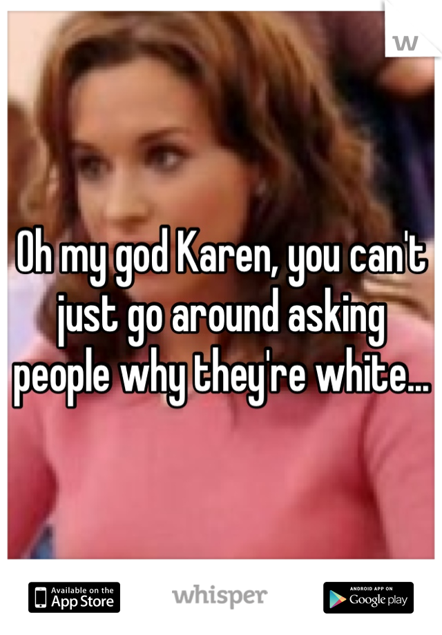 Oh my god Karen, you can't just go around asking people why they're white...