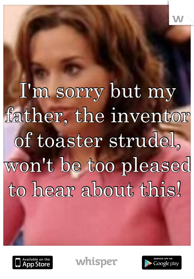 I'm sorry but my father, the inventor of toaster strudel, won't be too pleased to hear about this! 