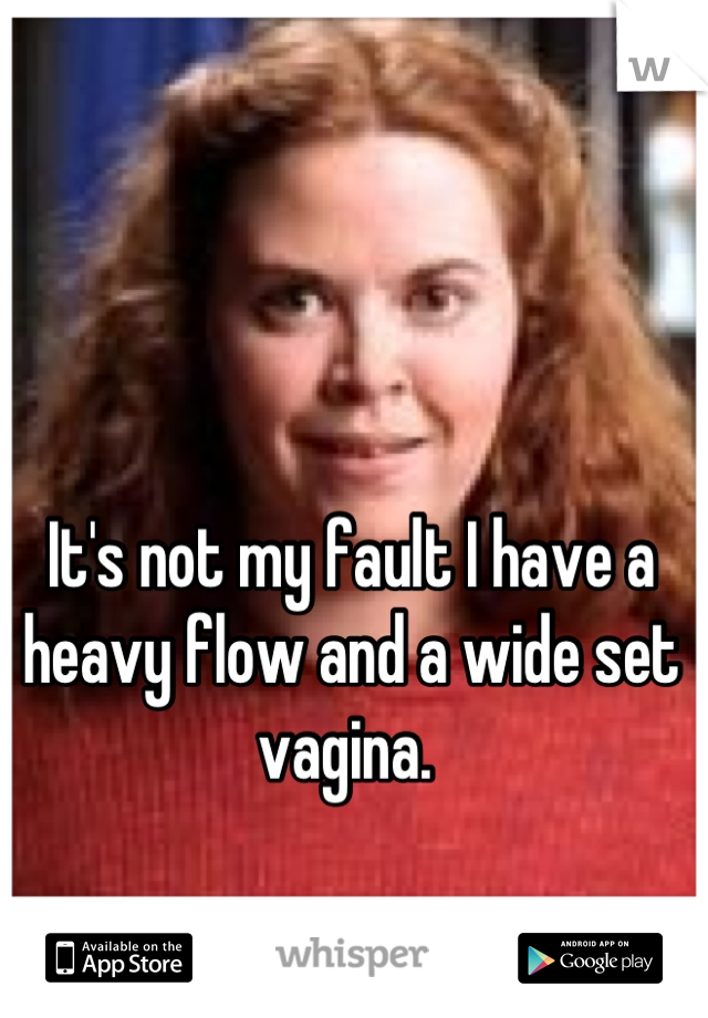 It's not my fault I have a heavy flow and a wide set vagina. 