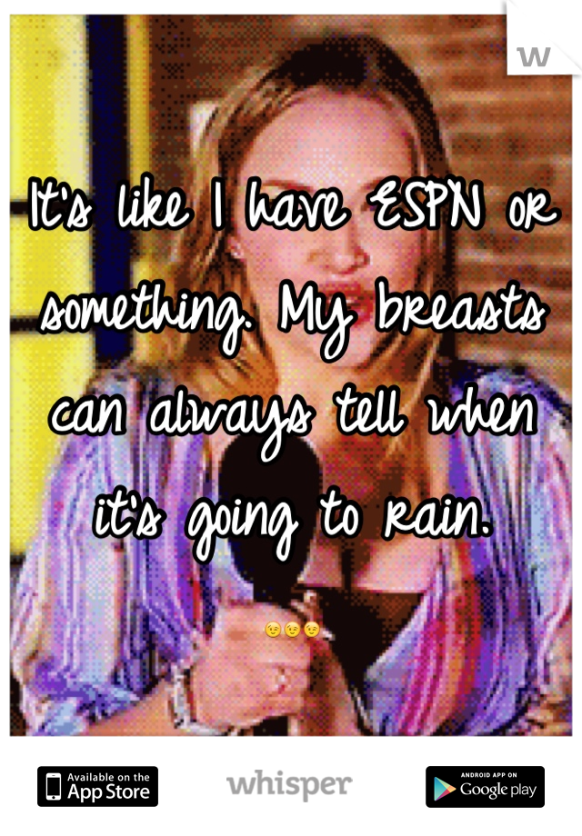 It's like I have ESPN or something. My breasts can always tell when it's going to rain. 
😉😉😉