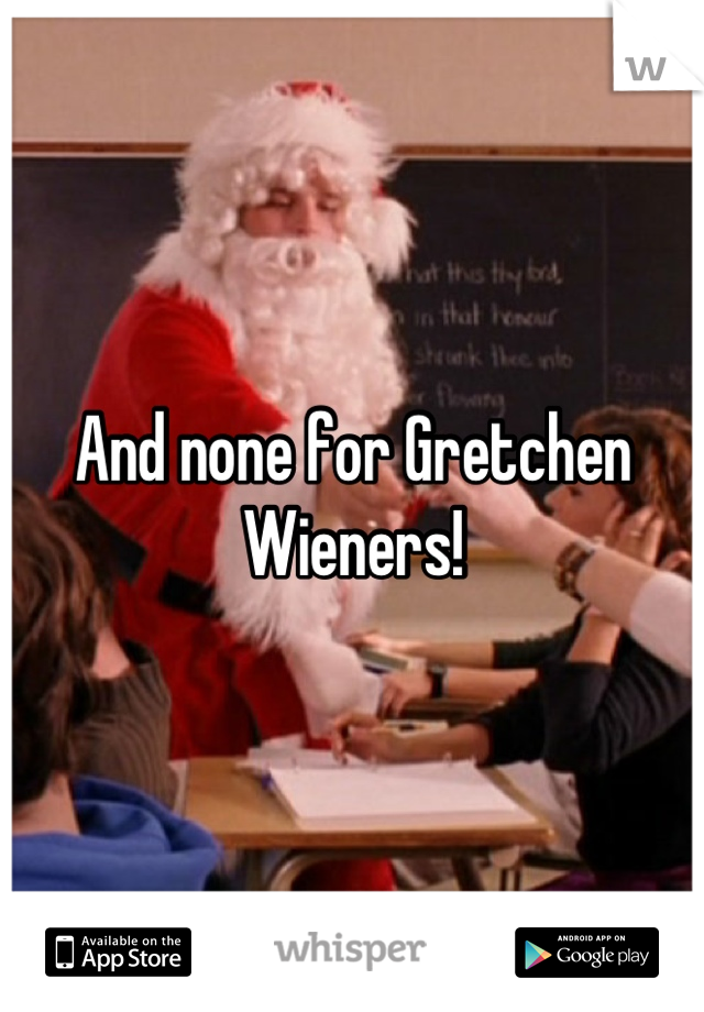 And none for Gretchen Wieners!