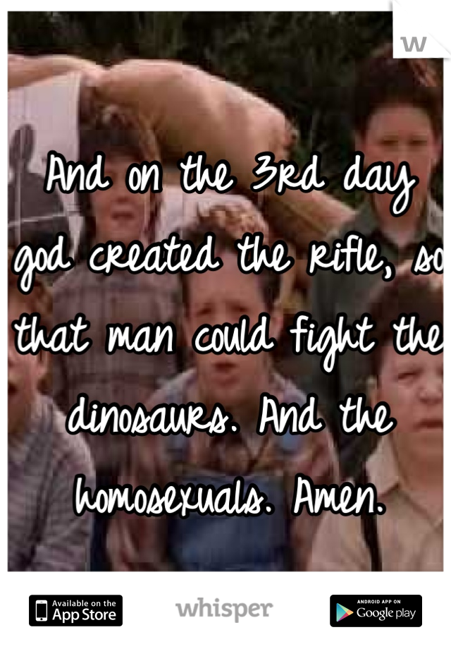 And on the 3rd day god created the rifle, so that man could fight the dinosaurs. And the homosexuals. Amen.