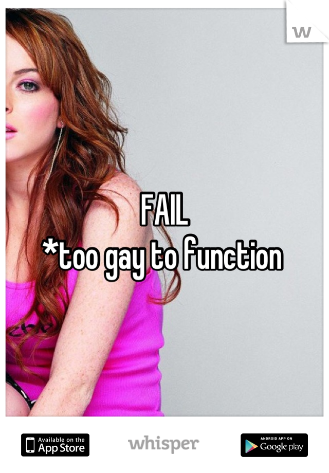 FAIL 
*too gay to function 
