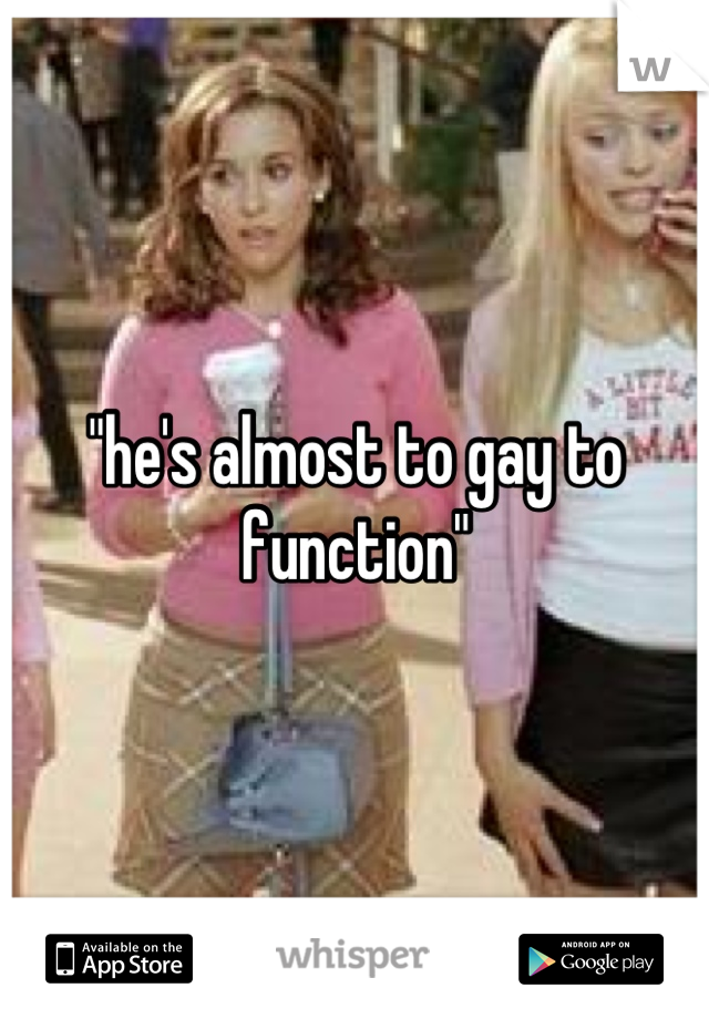 "he's almost to gay to function"