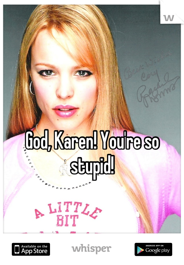 God, Karen! You're so stupid!
