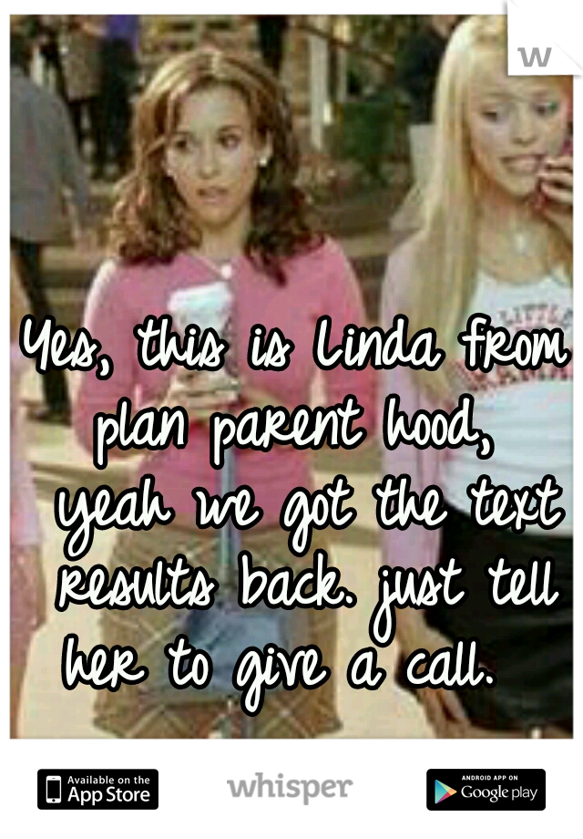 Yes, this is Linda from plan parent hood,  yeah we got the text results back. just tell her to give a call.  