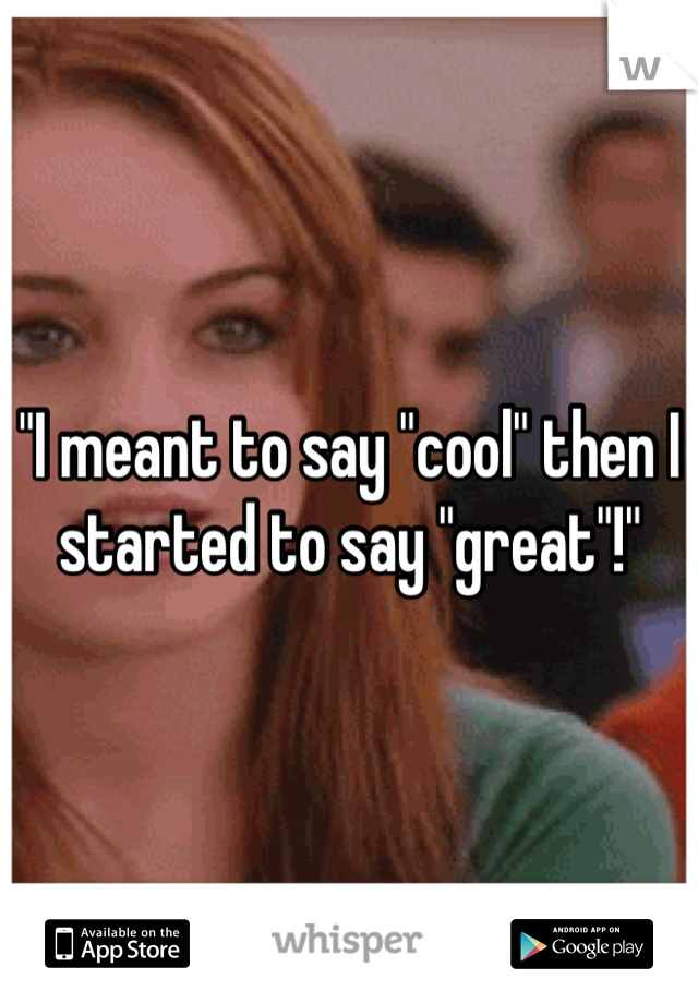 "I meant to say "cool" then I started to say "great"!"