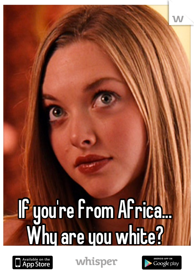 If you're from Africa... Why are you white?