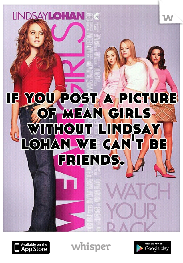 if you post a picture of mean girls without lindsay lohan we can't be friends. 