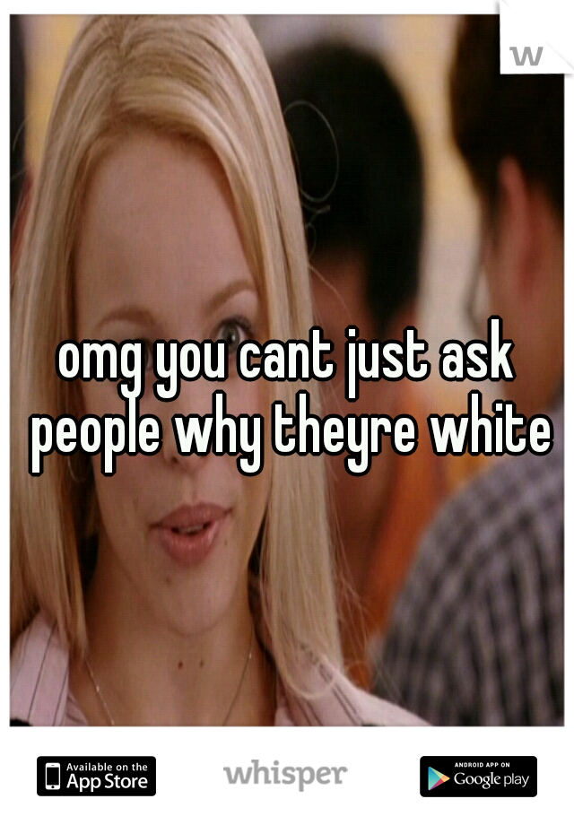 omg you cant just ask people why theyre white