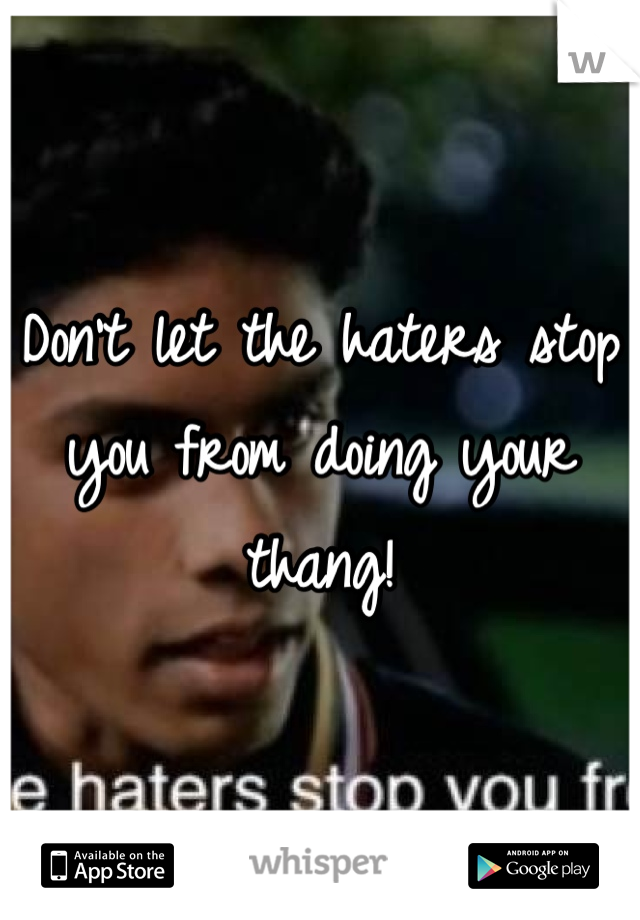 Don't let the haters stop you from doing your thang!