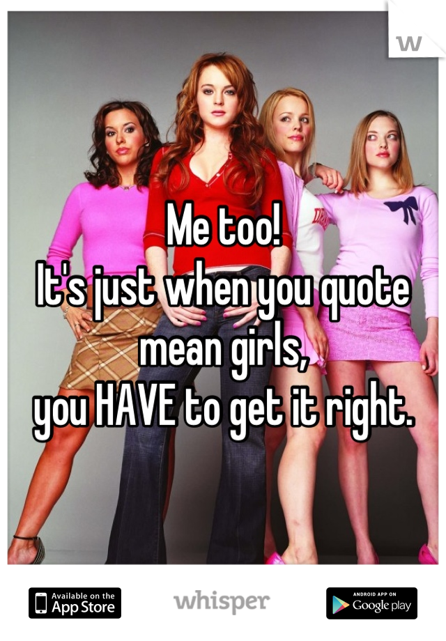 Me too! 
It's just when you quote mean girls, 
you HAVE to get it right.