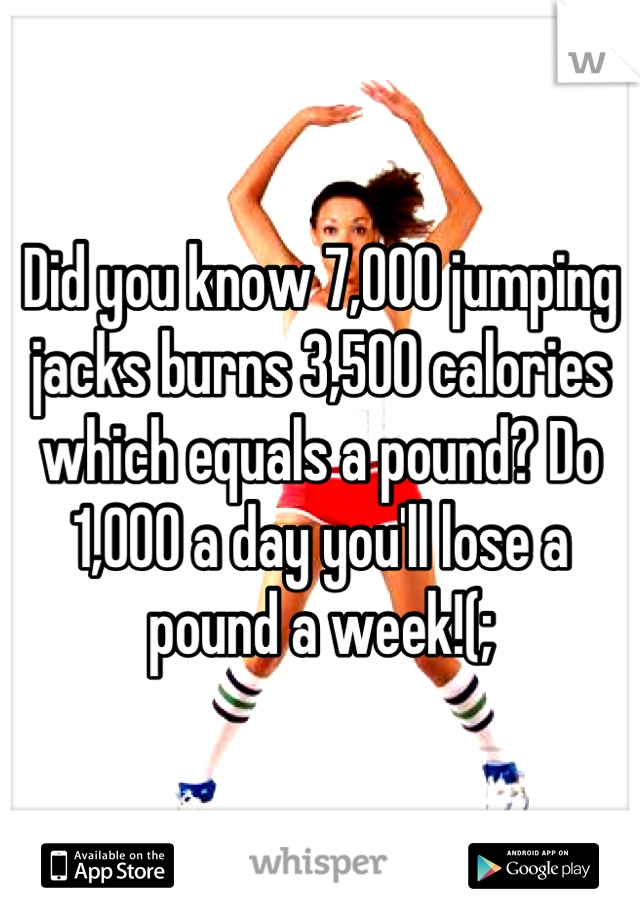 Did you know 7,000 jumping jacks burns 3,500 calories which equals a pound? Do 1,000 a day you'll lose a pound a week!(;