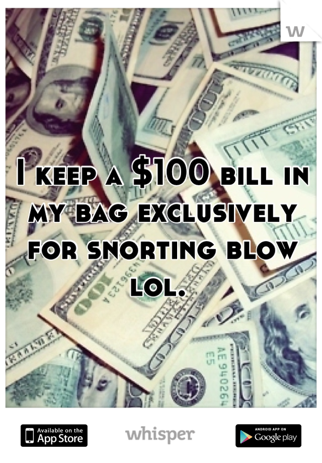 I keep a $100 bill in my bag exclusively for snorting blow lol. 