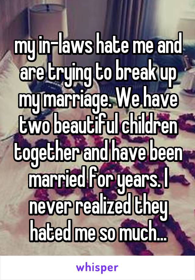 my in-laws hate me and are trying to break up my marriage. We have two beautiful children together and have been married for years. I never realized they hated me so much...