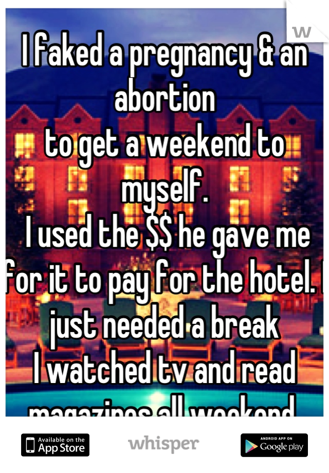 I faked a pregnancy & an abortion 
to get a weekend to myself.
 I used the $$ he gave me for it to pay for the hotel. I just needed a break
I watched tv and read magazines all weekend 
