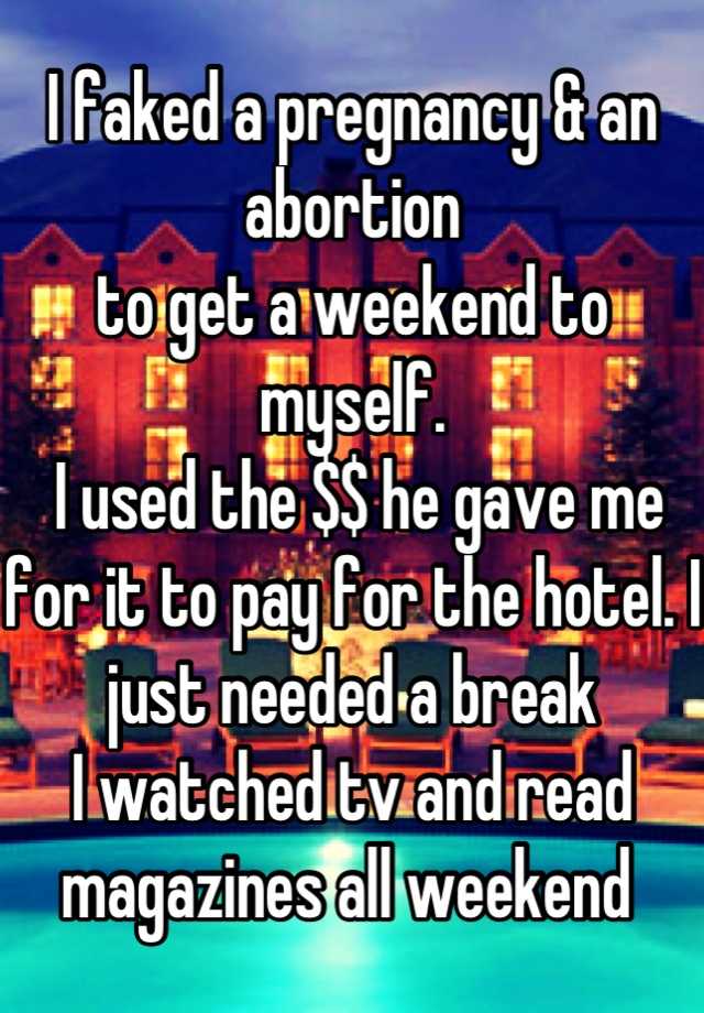 I faked a pregnancy & an abortion 
to get a weekend to myself.
 I used the $$ he gave me for it to pay for the hotel. I just needed a break
I watched tv and read magazines all weekend 
