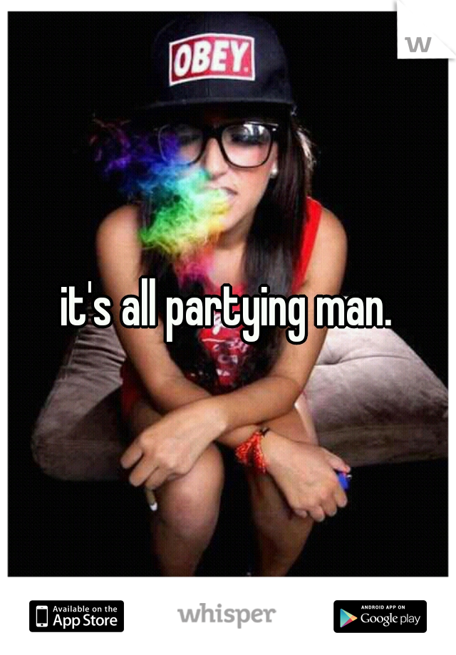 it's all partying man.