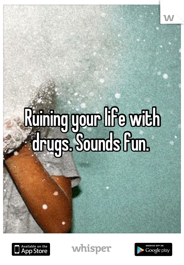 Ruining your life with drugs. Sounds fun. 