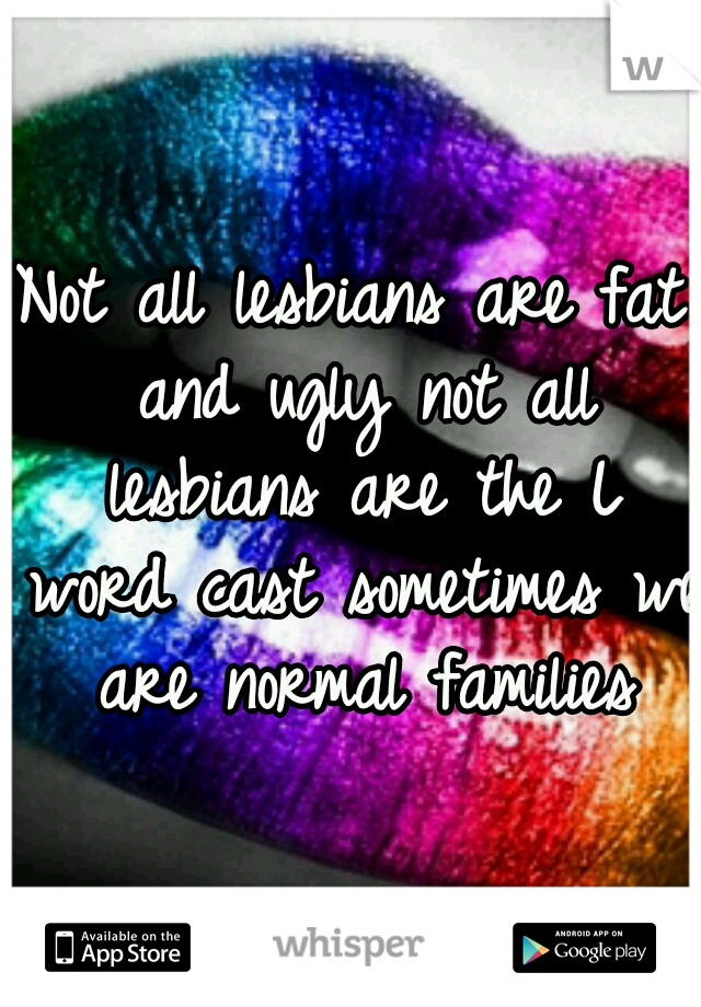 Not all lesbians are fat and ugly not all lesbians are the L word cast sometimes we are normal families