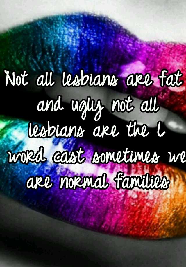 Not all lesbians are fat and ugly not all lesbians are the L word cast sometimes we are normal families