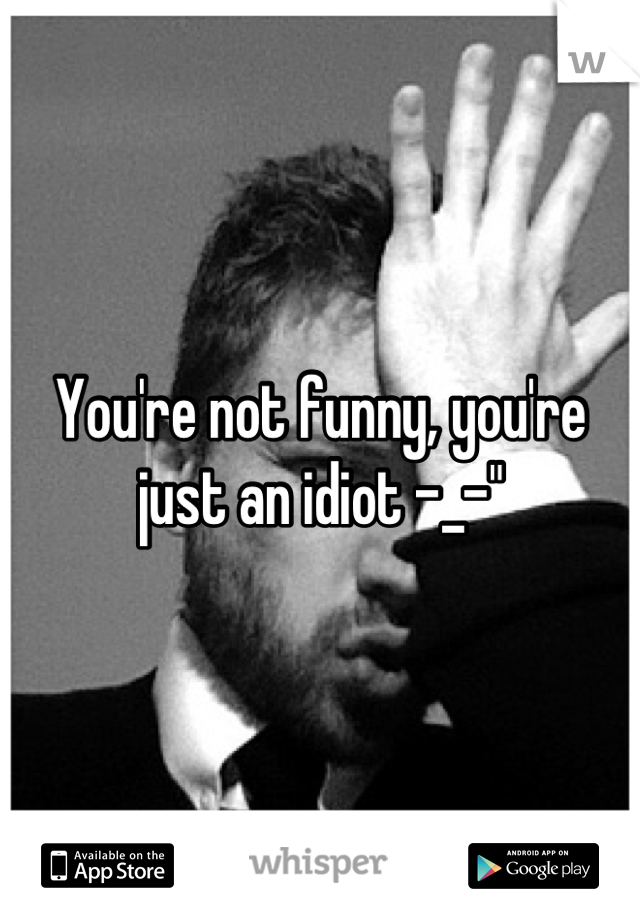 You're not funny, you're just an idiot -_-"