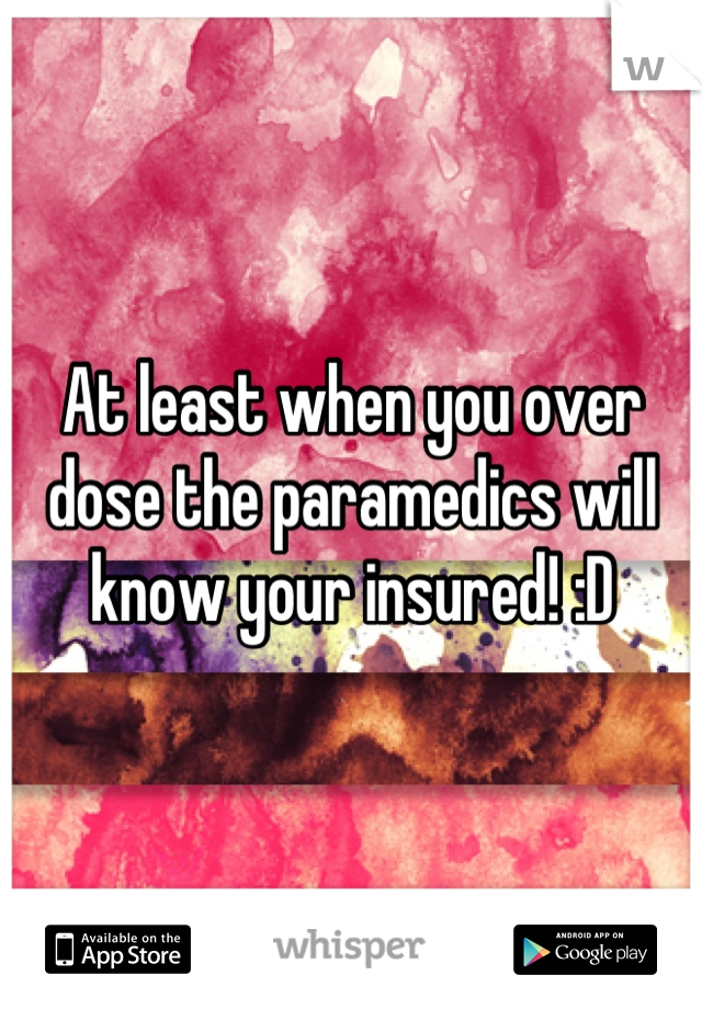 At least when you over dose the paramedics will know your insured! :D