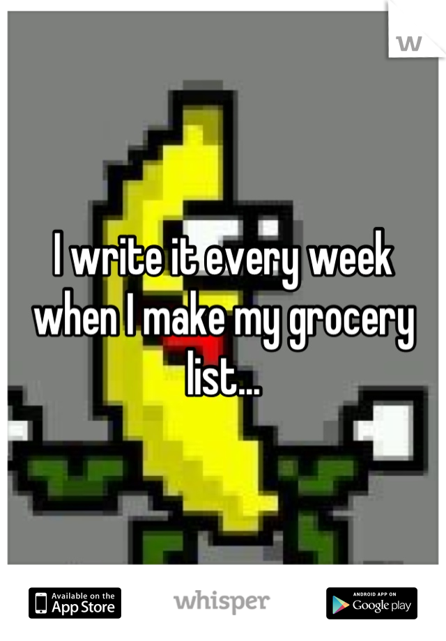 I write it every week when I make my grocery list...