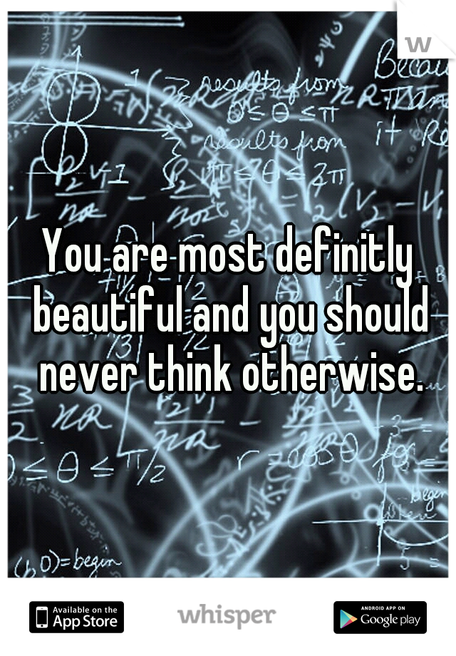 You are most definitly beautiful and you should never think otherwise.