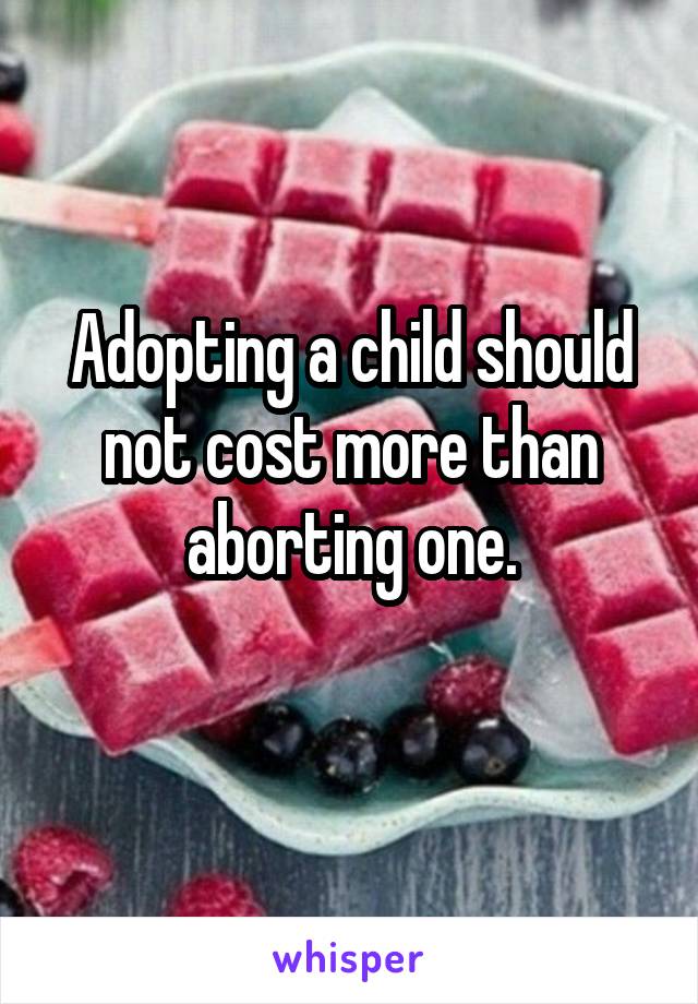 Adopting a child should not cost more than aborting one.
