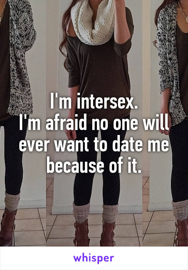 I'm intersex.
I'm afraid no one will ever want to date me because of it.