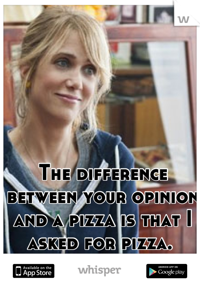 The difference between your opinion and a pizza is that I asked for pizza. 