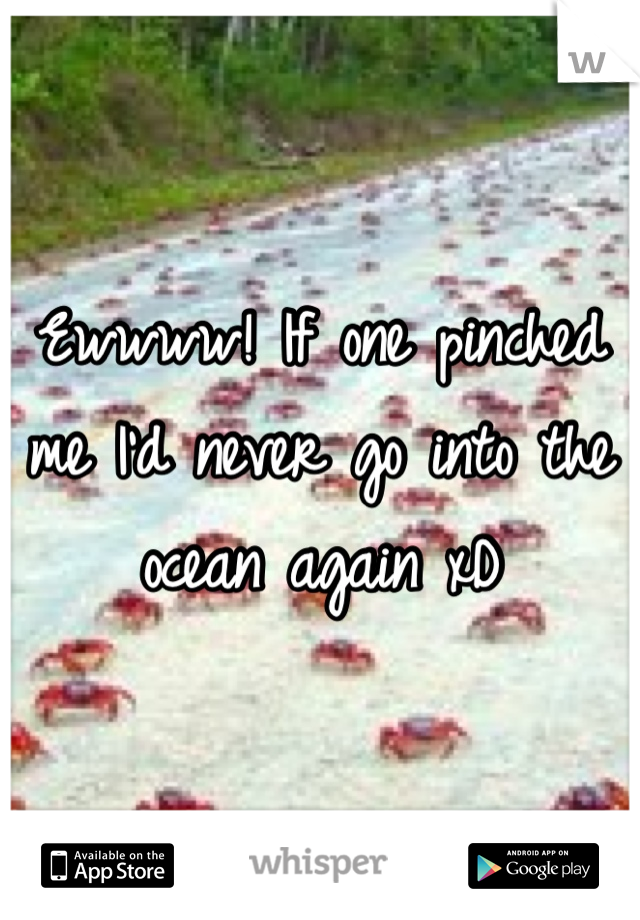 Ewwww! If one pinched me I'd never go into the ocean again xD