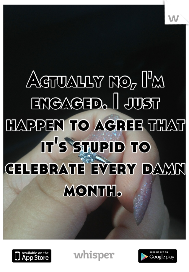 Actually no, I'm engaged. I just happen to agree that it's stupid to celebrate every damn month. 