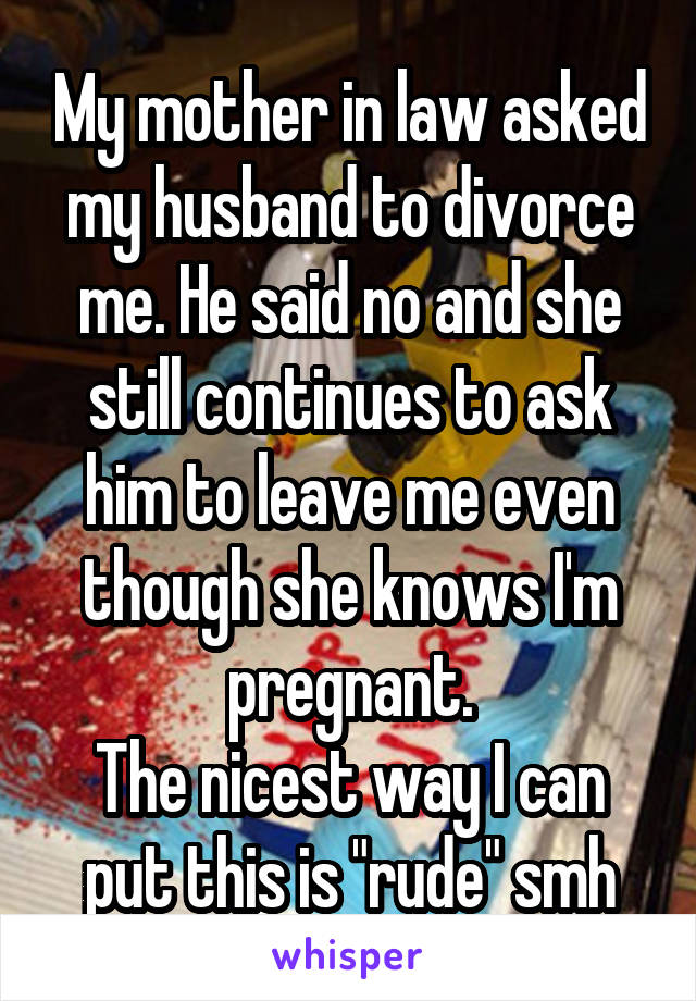 My mother in law asked my husband to divorce me. He said no and she still continues to ask him to leave me even though she knows I'm pregnant.
The nicest way I can put this is "rude" smh