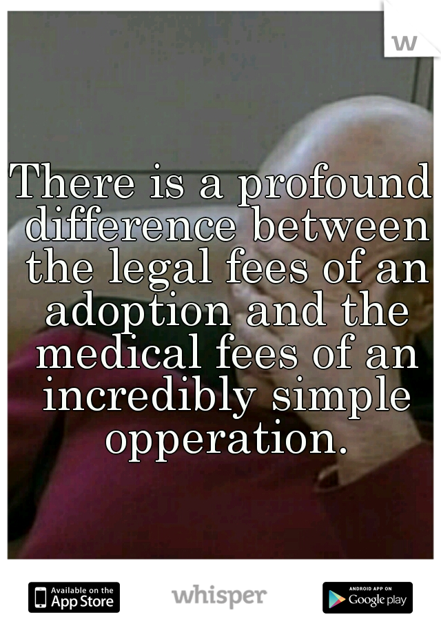 There is a profound difference between the legal fees of an adoption and the medical fees of an incredibly simple opperation.