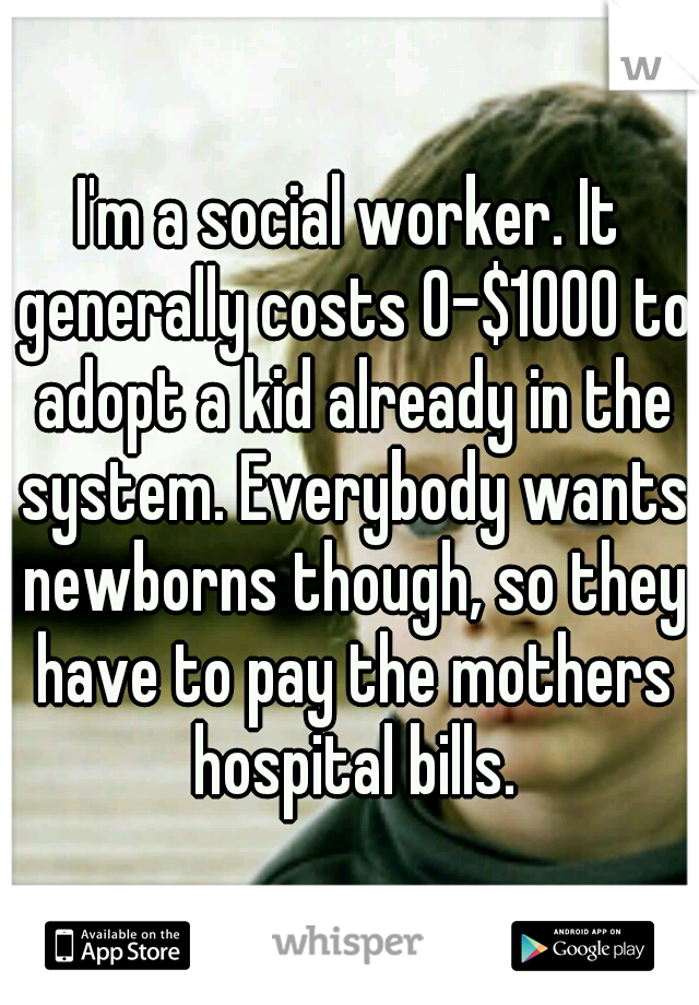 I'm a social worker. It generally costs 0-$1000 to adopt a kid already in the system. Everybody wants newborns though, so they have to pay the mothers hospital bills.